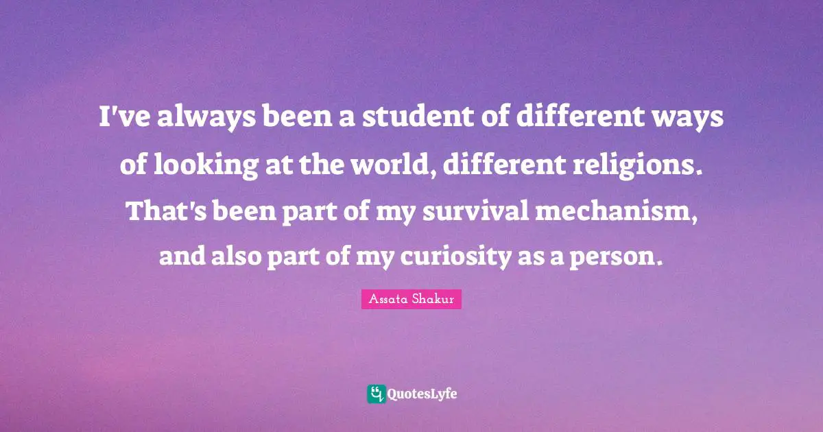 Assata Shakur Quotes: "I've always been a student of different ways of looking at the world, different religions. That's been part of my survival mechanism, and also part of my curiosity as a person."