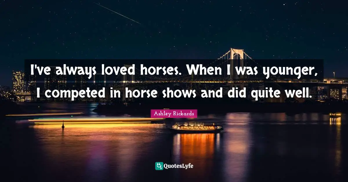 I've always loved horses. When I was younger, I competed in horse shows and did quite well.