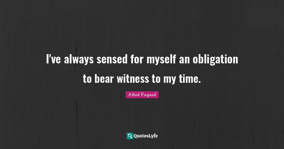 I've always sensed for myself an obligation to bear witness to my time.