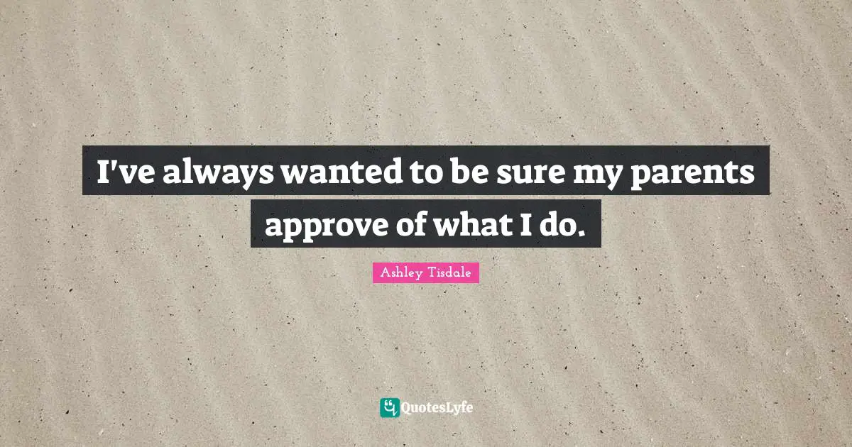 I've always wanted to be sure my parents approve of what I do.