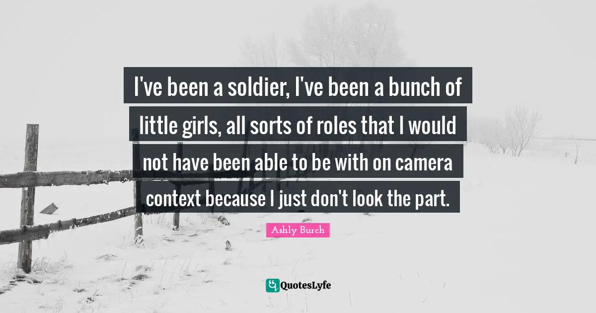 I've been a soldier, I've been a bunch of little girls, all sorts of roles that I would not have been able to be with on camera context because I just don't look the part.