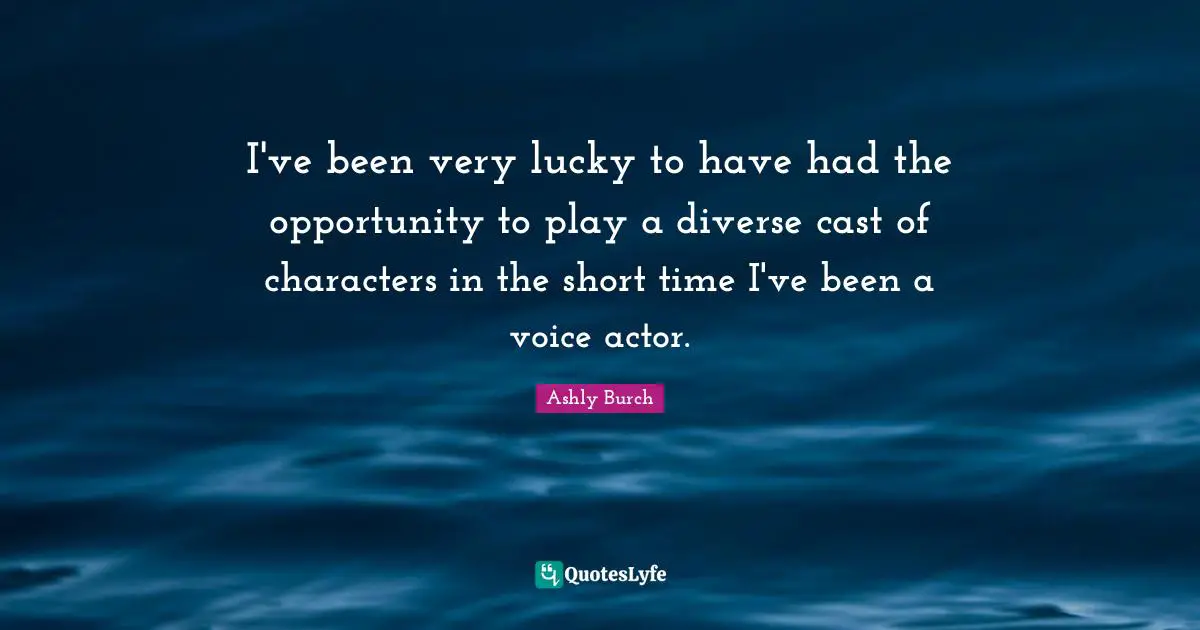 I've been very lucky to have had the opportunity to play a diverse cast of characters in the short time I've been a voice actor.