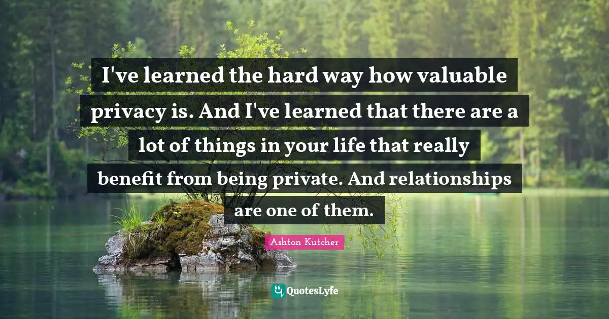 I've learned the hard way how valuable privacy is. And I've learned that there are a lot of things in your life that really benefit from being private. And relationships are one of them.