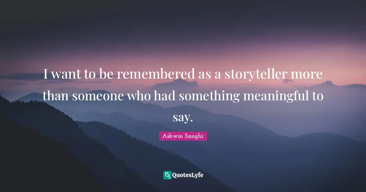 I want to be remembered as a storyteller more than someone who had something meaningful to say.