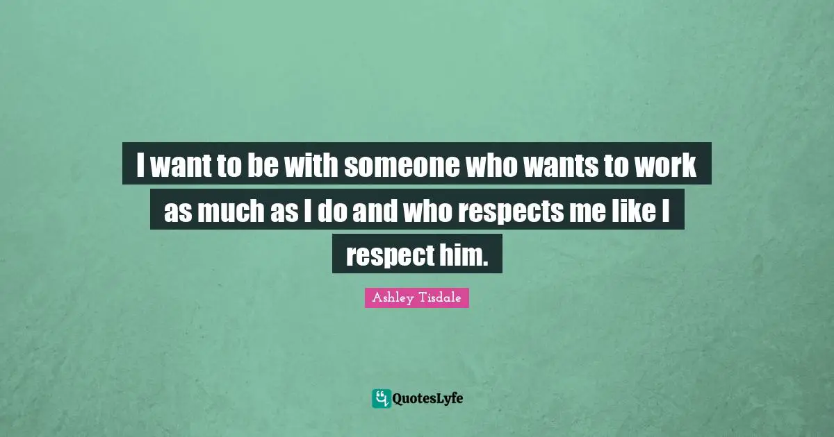 I want to be with someone who wants to work as much as I do and who respects me like I respect him.