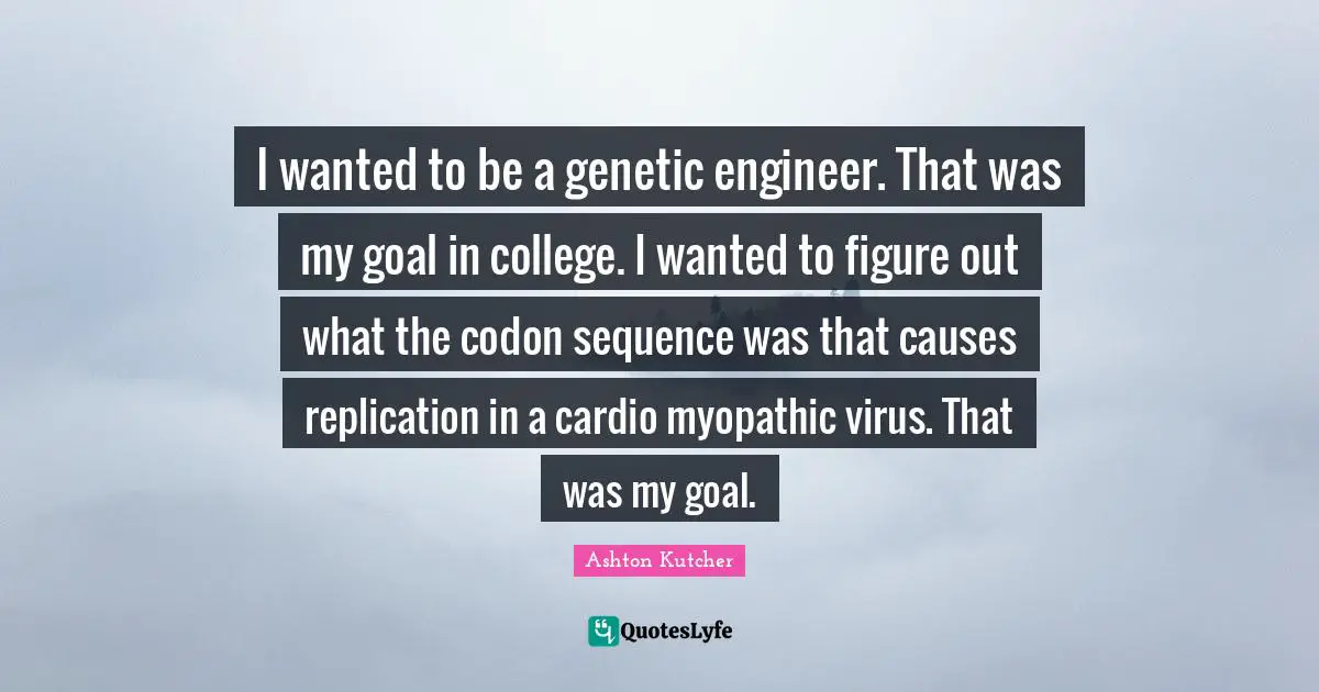 Cardio Quotes: "I wanted to be a genetic engineer. That was my goal in college. I wanted to figure out what the codon sequence was that causes replication in a cardio myopathic virus. That was my goal."