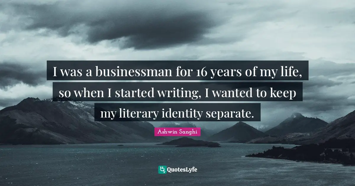I was a businessman for 16 years of my life, so when I started writing, I wanted to keep my literary identity separate.