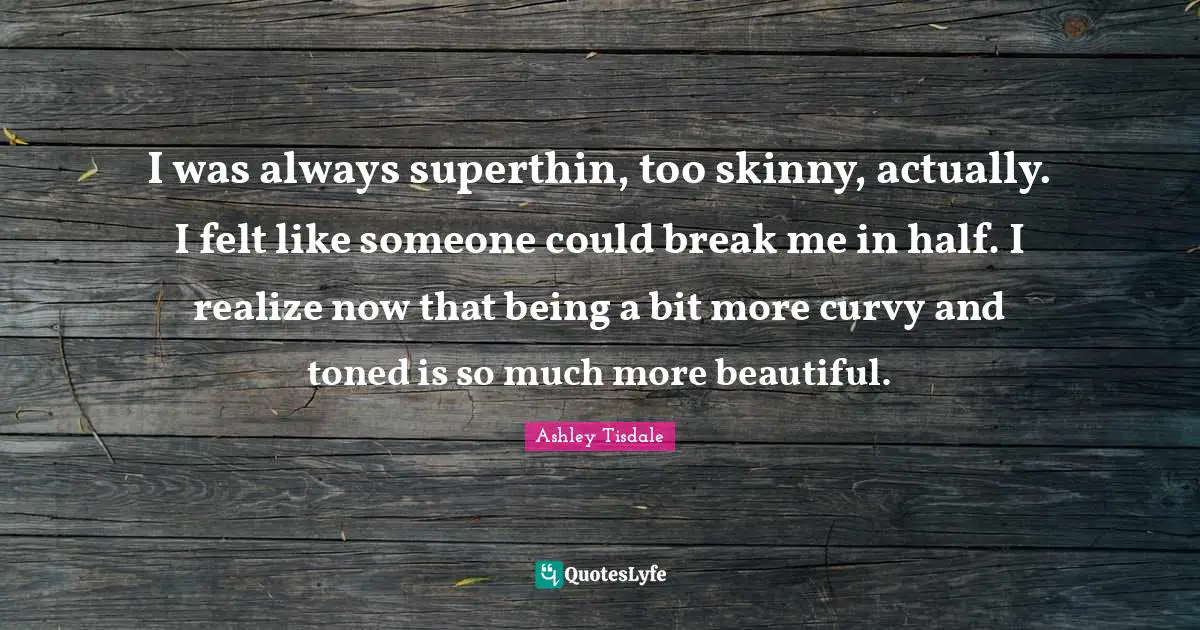 I was always superthin, too skinny, actually. I felt like someone could break me in half. I realize now that being a bit more curvy and toned is so much more beautiful.