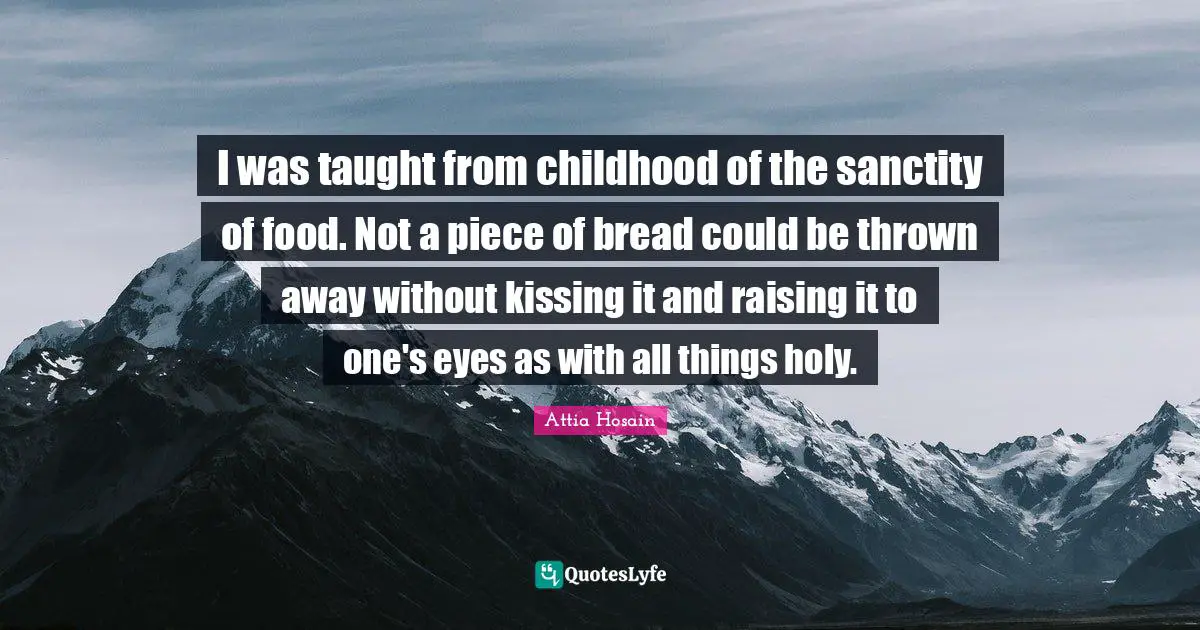 I was taught from childhood of the sanctity of food. Not a piece of bread could be thrown away without kissing it and raising it to one's eyes as with all things holy.