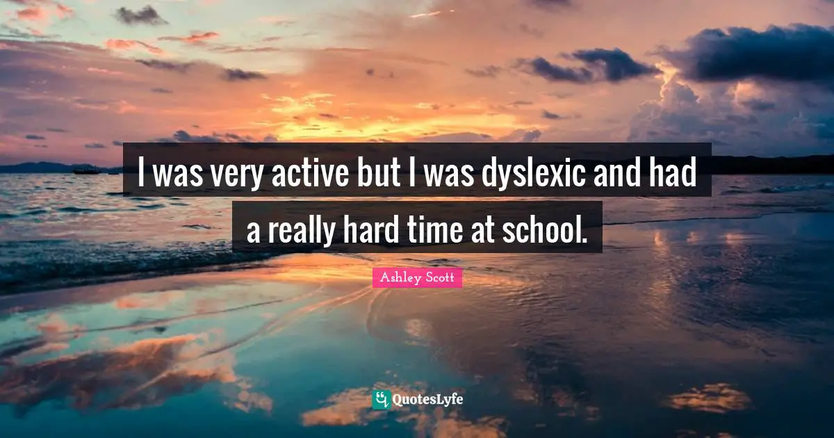 I was very active but I was dyslexic and had a really hard time at school.