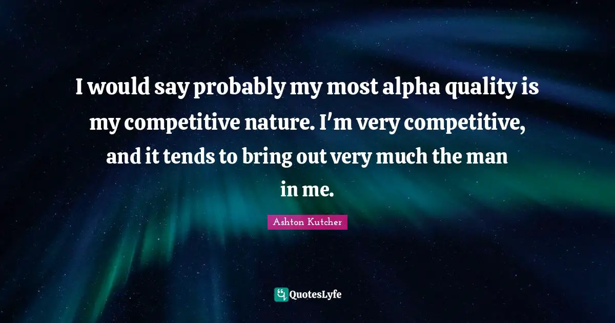 I would say probably my most alpha quality is my competitive nature. I'm very competitive, and it tends to bring out very much the man in me.