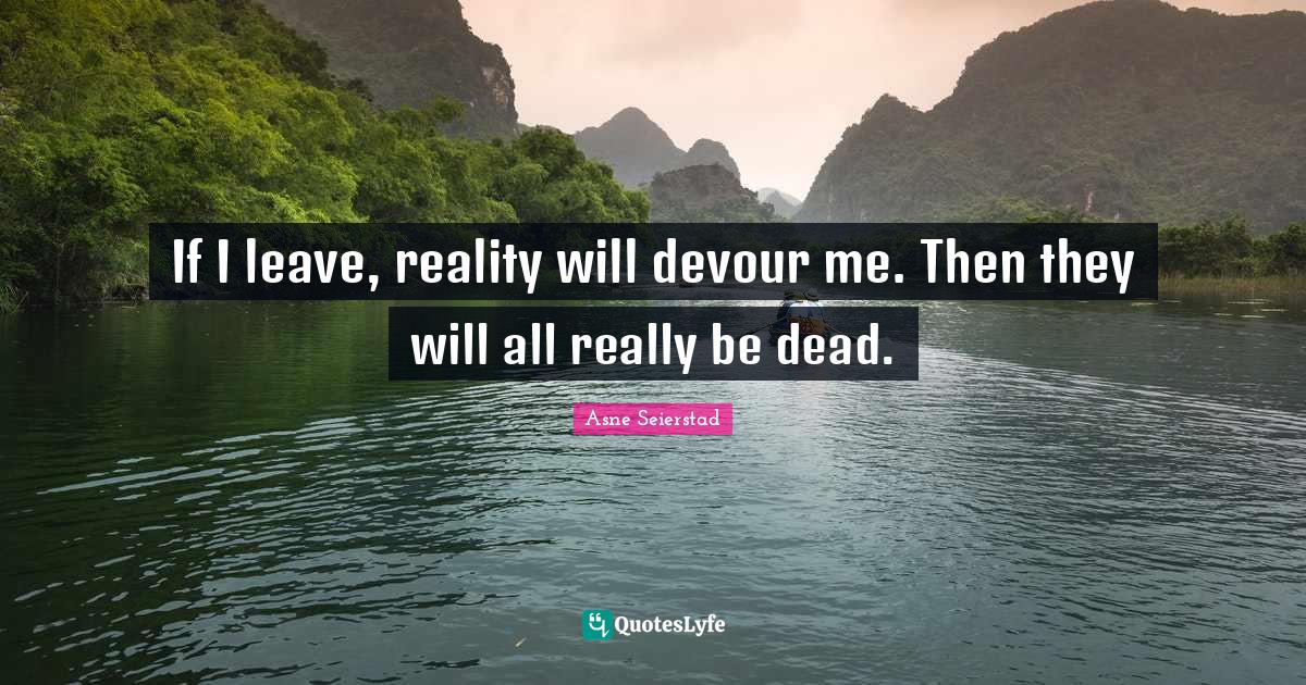 If I leave, reality will devour me. Then they will all really be dead.