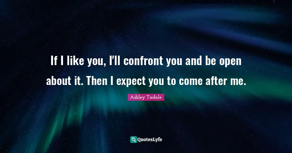 If I like you, I'll confront you and be open about it. Then I expect you to come after me.