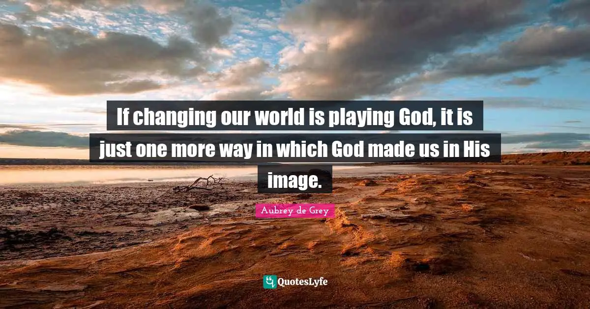 Aubrey De Grey Quotes: "If changing our world is playing God, it is just one more way in which God made us in His image."