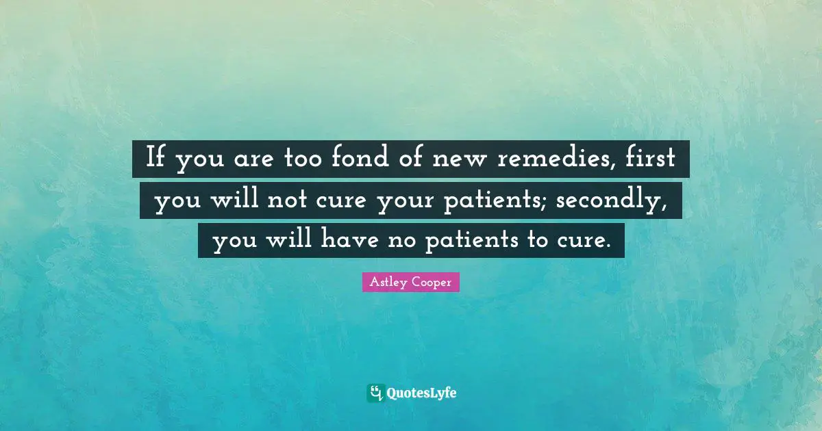 If you are too fond of new remedies, first you will not cure your patients; secondly, you will have no patients to cure.