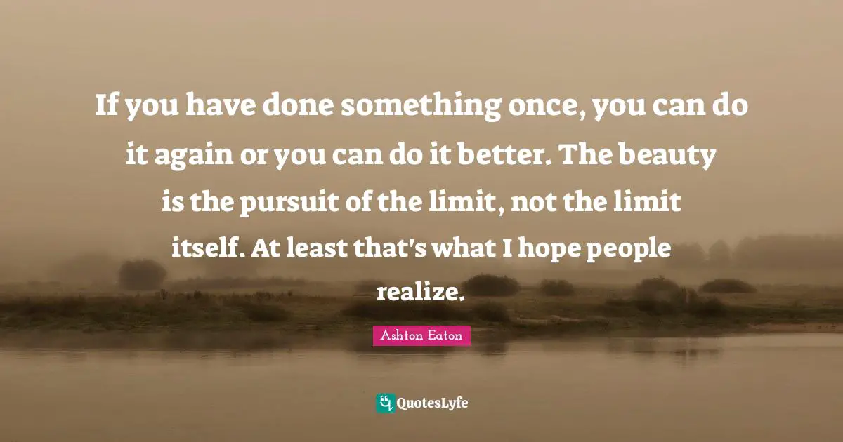 What You Can Do Quotes: "If you have done something once, you can do it again or you can do it better. The beauty is the pursuit of the limit, not the limit itself. At least that's what I hope people realize."