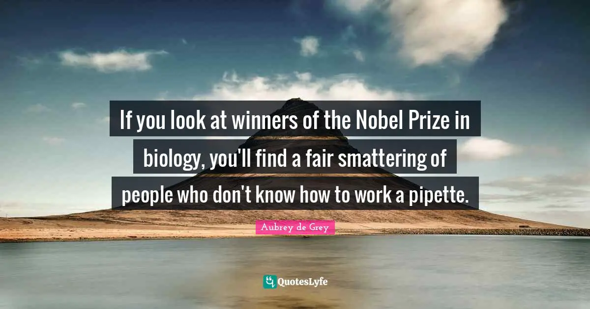 Aubrey De Grey Quotes: "If you look at winners of the Nobel Prize in biology, you'll find a fair smattering of people who don't know how to work a pipette."