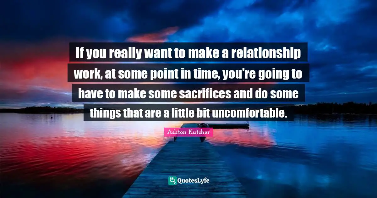 If you really want to make a relationship work, at some point in time, you're going to have to make some sacrifices and do some things that are a little bit uncomfortable.