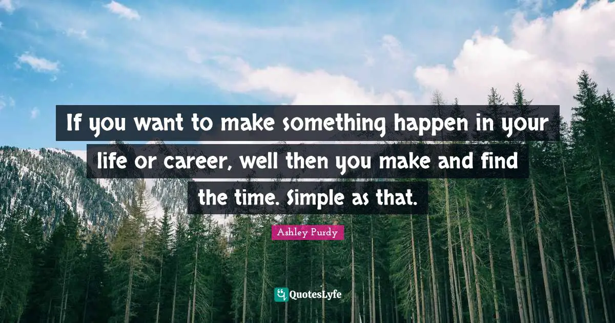 If you want to make something happen in your life or career, well then you make and find the time. Simple as that.