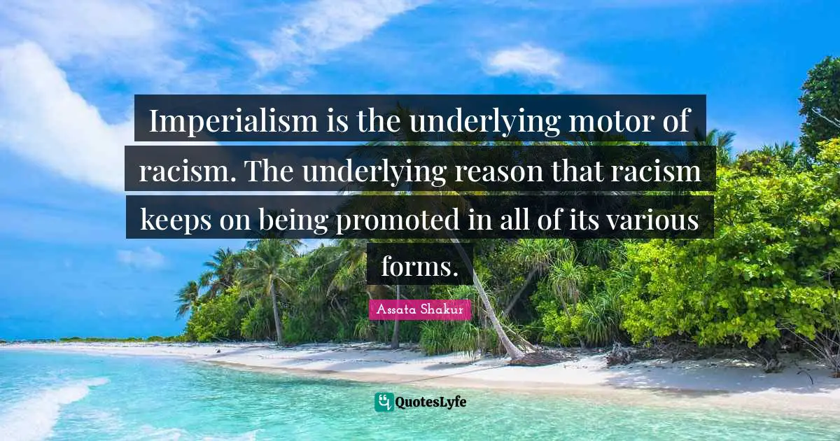 Assata Shakur Quotes: "Imperialism is the underlying motor of racism. The underlying reason that racism keeps on being promoted in all of its various forms."