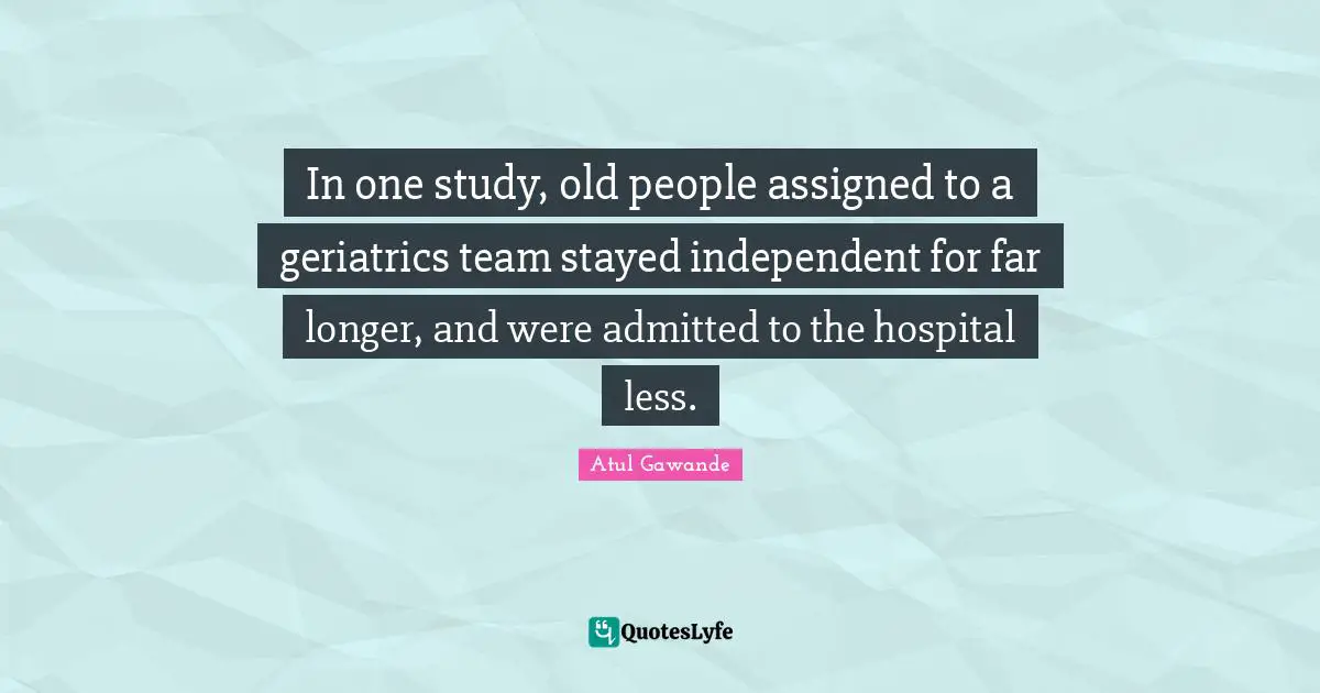 In one study, old people assigned to a geriatrics team stayed independent for far longer, and were admitted to the hospital less.