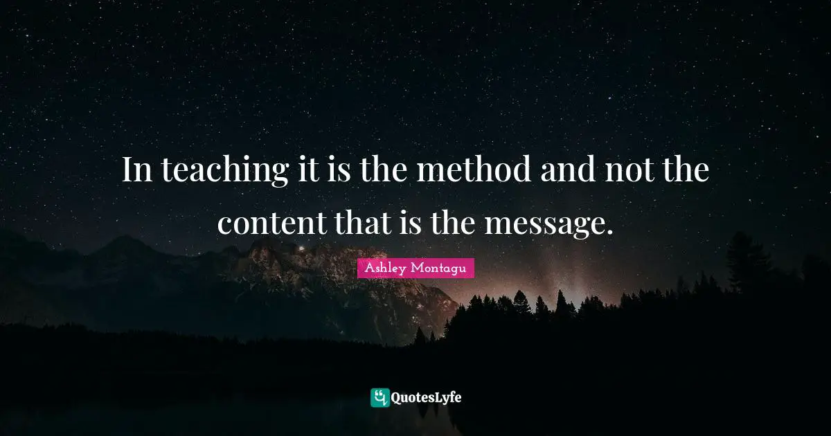 Ashley Montagu Quotes: "In teaching it is the method and not the content that is the message."