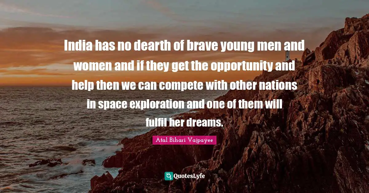 India has no dearth of brave young men and women and if they get the opportunity and help then we can compete with other nations in space exploration and one of them will fulfil her dreams.