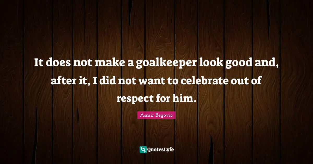 League Quotes: "It does not make a goalkeeper look good and, after it, I did not want to celebrate out of respect for him."