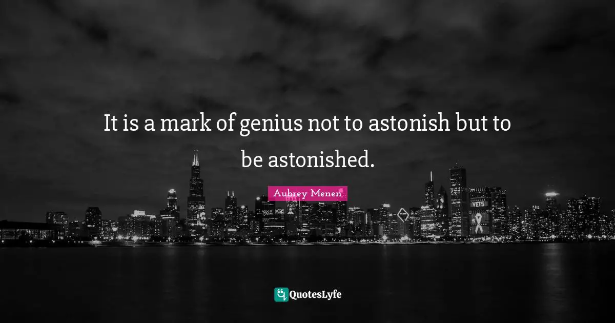 It is a mark of genius not to astonish but to be astonished.