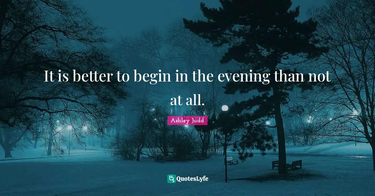 It is better to begin in the evening than not at all.