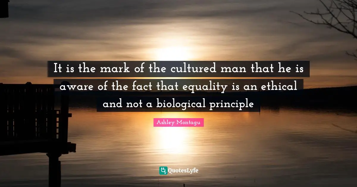 Ashley Montagu Quotes: "It is the mark of the cultured man that he is aware of the fact that equality is an ethical and not a biological principle"