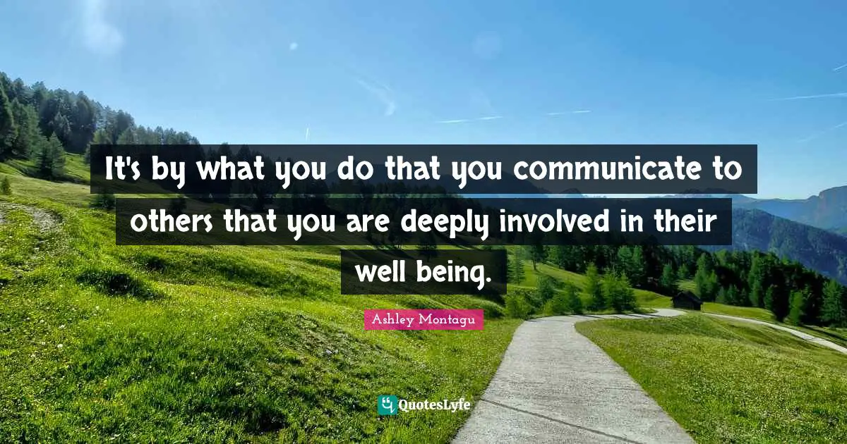 Ashley Montagu Quotes: "It's by what you do that you communicate to others that you are deeply involved in their well being."