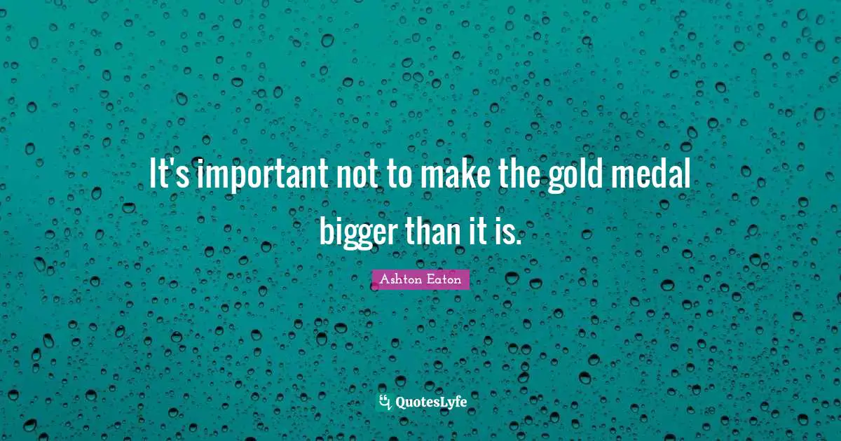 It's important not to make the gold medal bigger than it is.