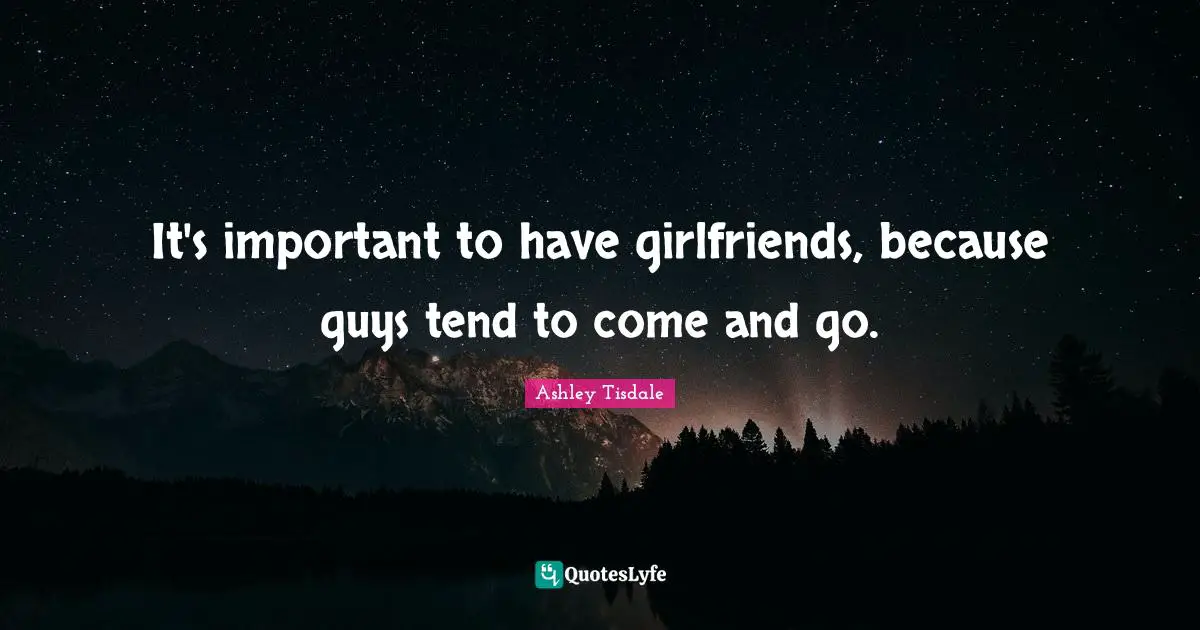 It's important to have girlfriends, because guys tend to come and go.