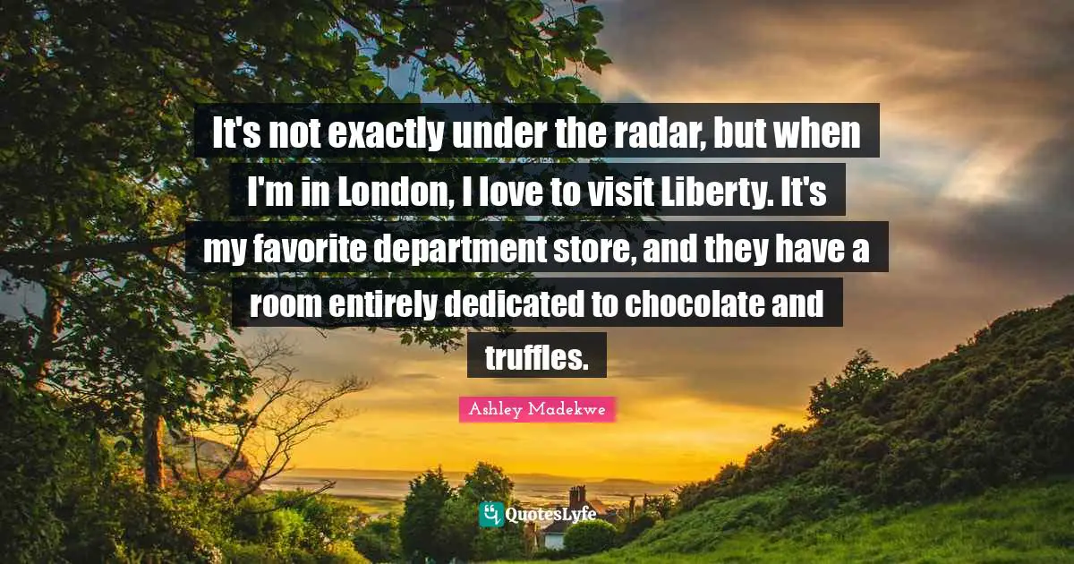 Ashley Madekwe Quotes: "It's not exactly under the radar, but when I'm in London, I love to visit Liberty. It's my favorite department store, and they have a room entirely dedicated to chocolate and truffles."