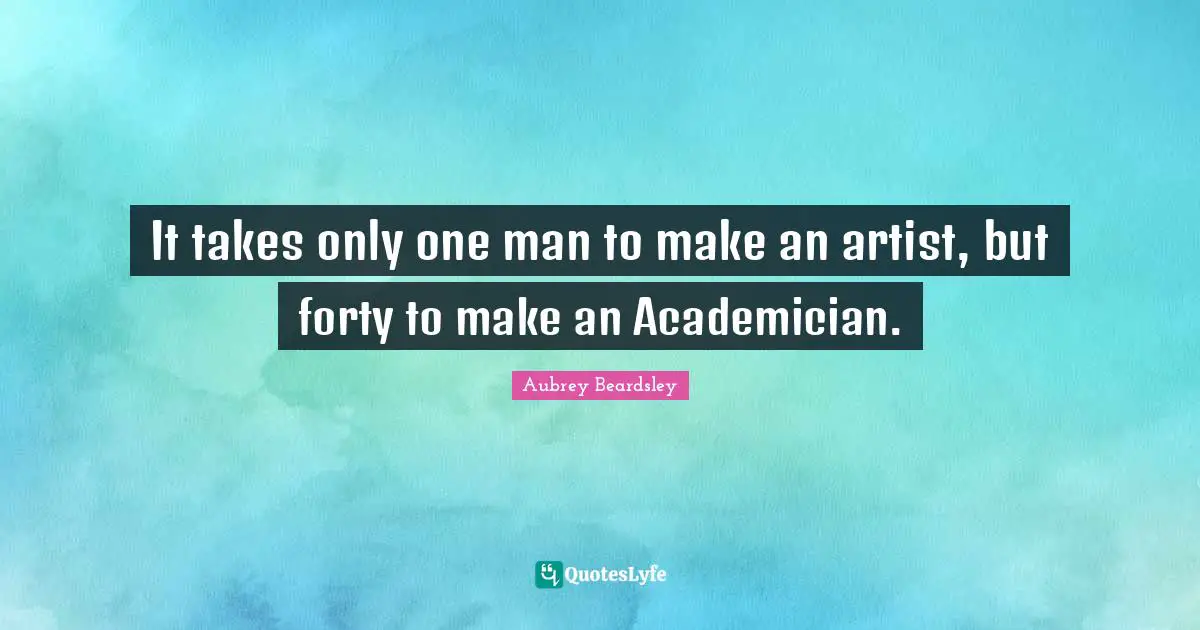It takes only one man to make an artist, but forty to make an Academician.