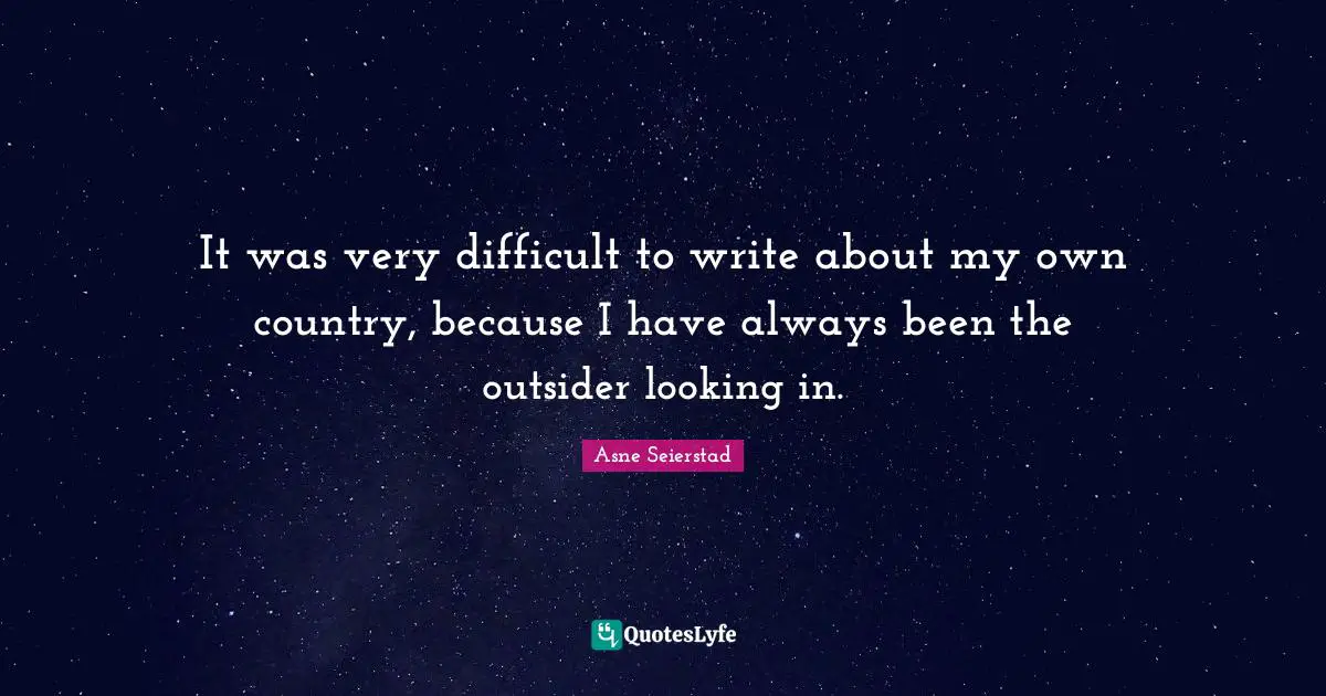 It was very difficult to write about my own country, because I have always been the outsider looking in.