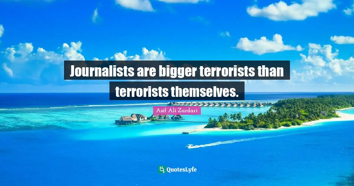 Journalists are bigger terrorists than terrorists themselves.