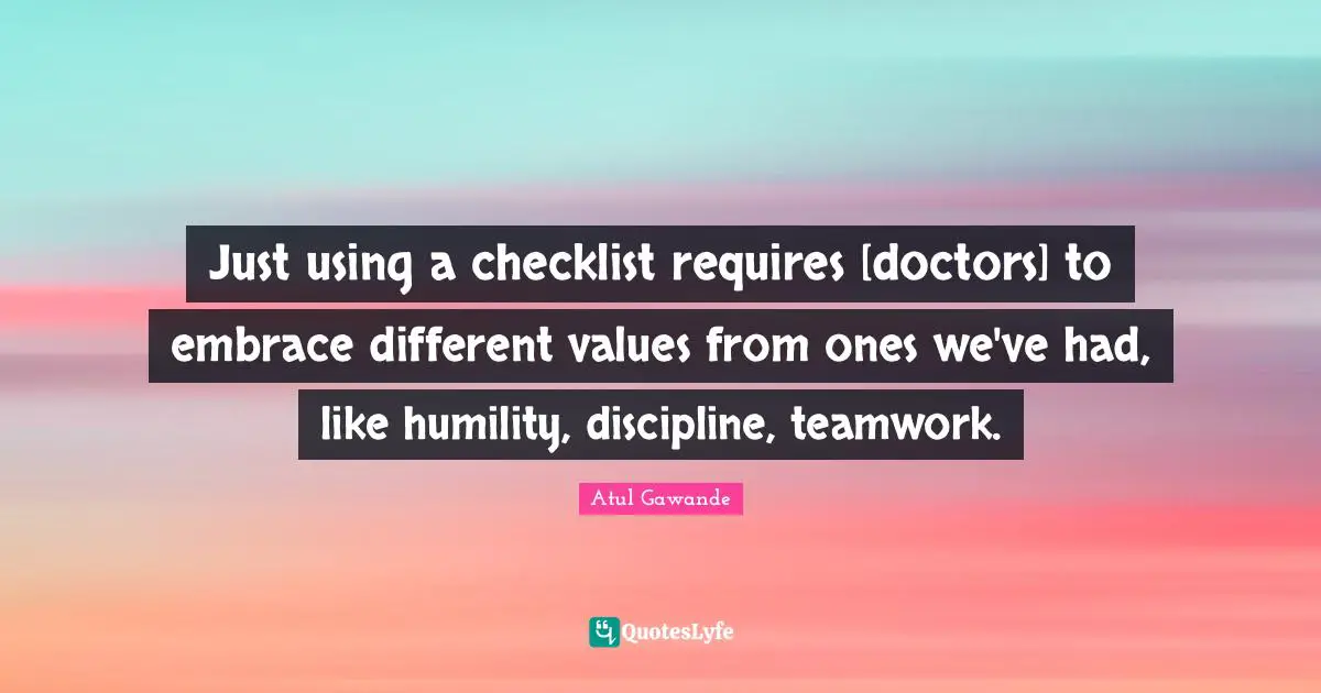 Just using a checklist requires [doctors] to embrace different values from ones we've had, like humility, discipline, teamwork.