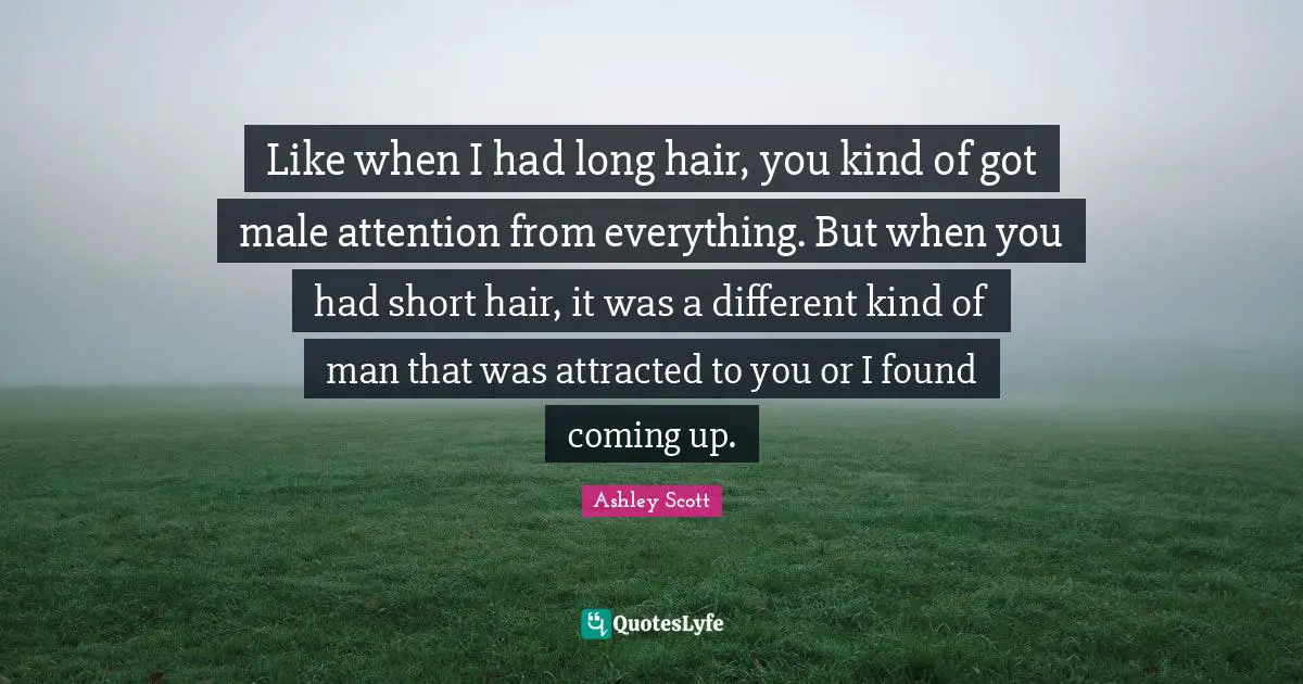 Like when I had long hair, you kind of got male attention from everything. But when you had short hair, it was a different kind of man that was attracted to you or I found coming up.