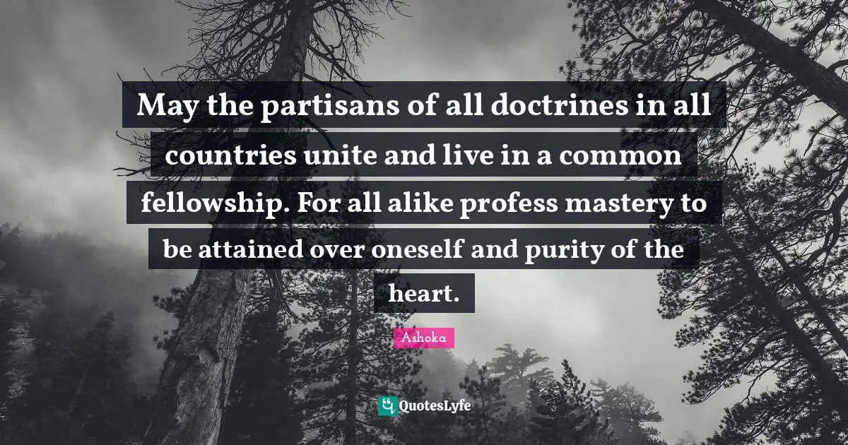 Ashoka Quotes: "May the partisans of all doctrines in all countries unite and live in a common fellowship. For all alike profess mastery to be attained over oneself and purity of the heart."
