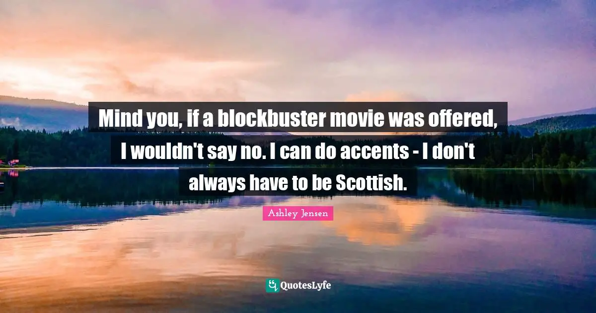 Mind you, if a blockbuster movie was offered, I wouldn't say no. I can do accents - I don't always have to be Scottish.