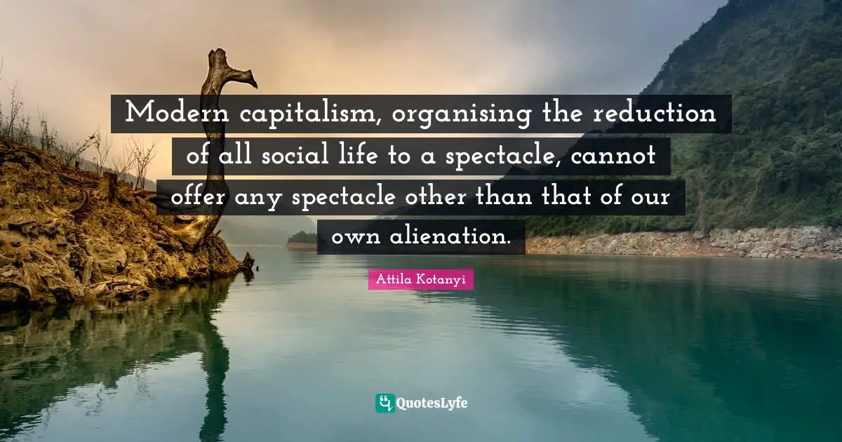 Modern capitalism, organising the reduction of all social life to a spectacle, cannot offer any spectacle other than that of our own alienation.