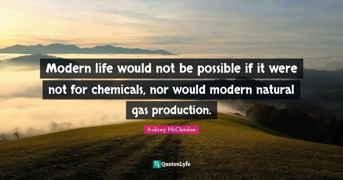 Modern life would not be possible if it were not for chemicals, nor would modern natural gas production.