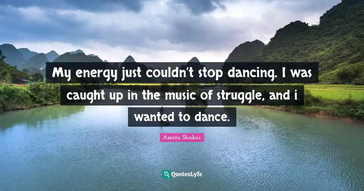 Assata Shakur Quotes: "My energy just couldn’t stop dancing. I was caught up in the music of struggle, and i wanted to dance."