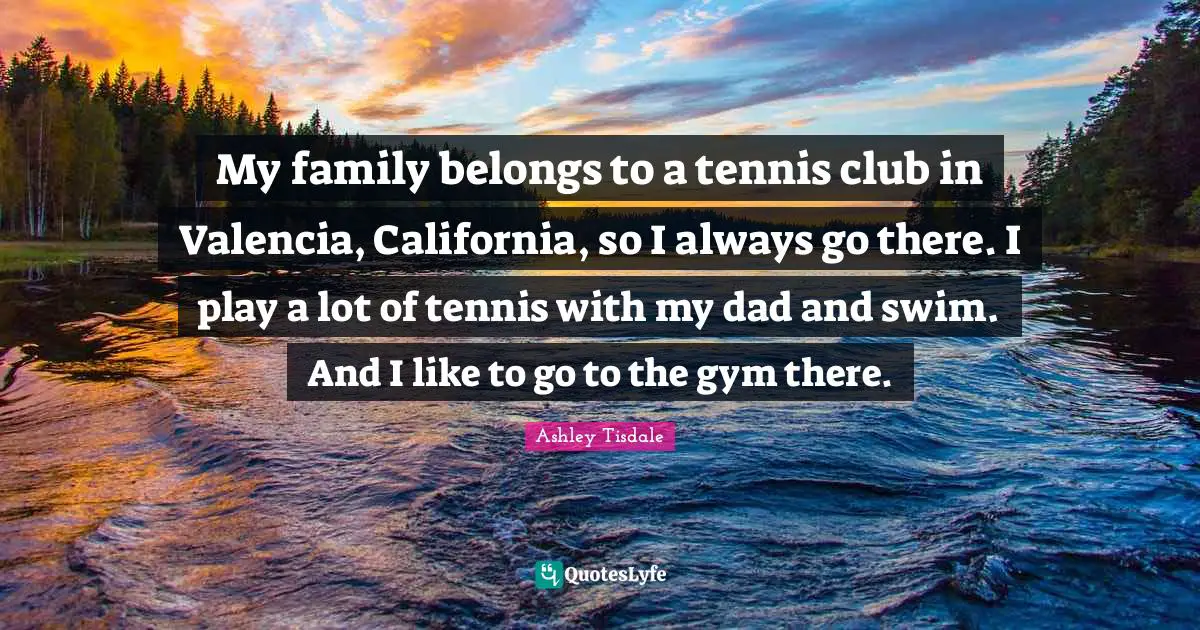 My family belongs to a tennis club in Valencia, California, so I always go there. I play a lot of tennis with my dad and swim. And I like to go to the gym there.