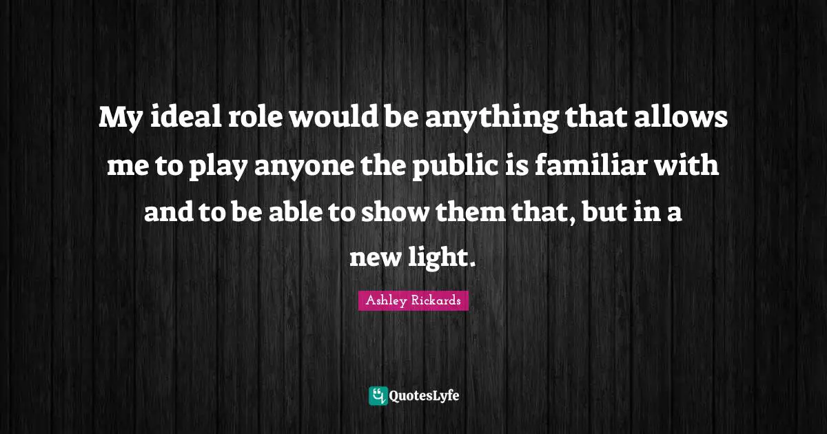 My ideal role would be anything that allows me to play anyone the public is familiar with and to be able to show them that, but in a new light.