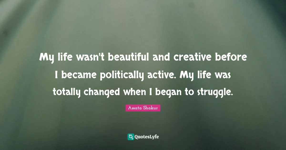 Assata Shakur Quotes: "My life wasn't beautiful and creative before I became politically active. My life was totally changed when I began to struggle."