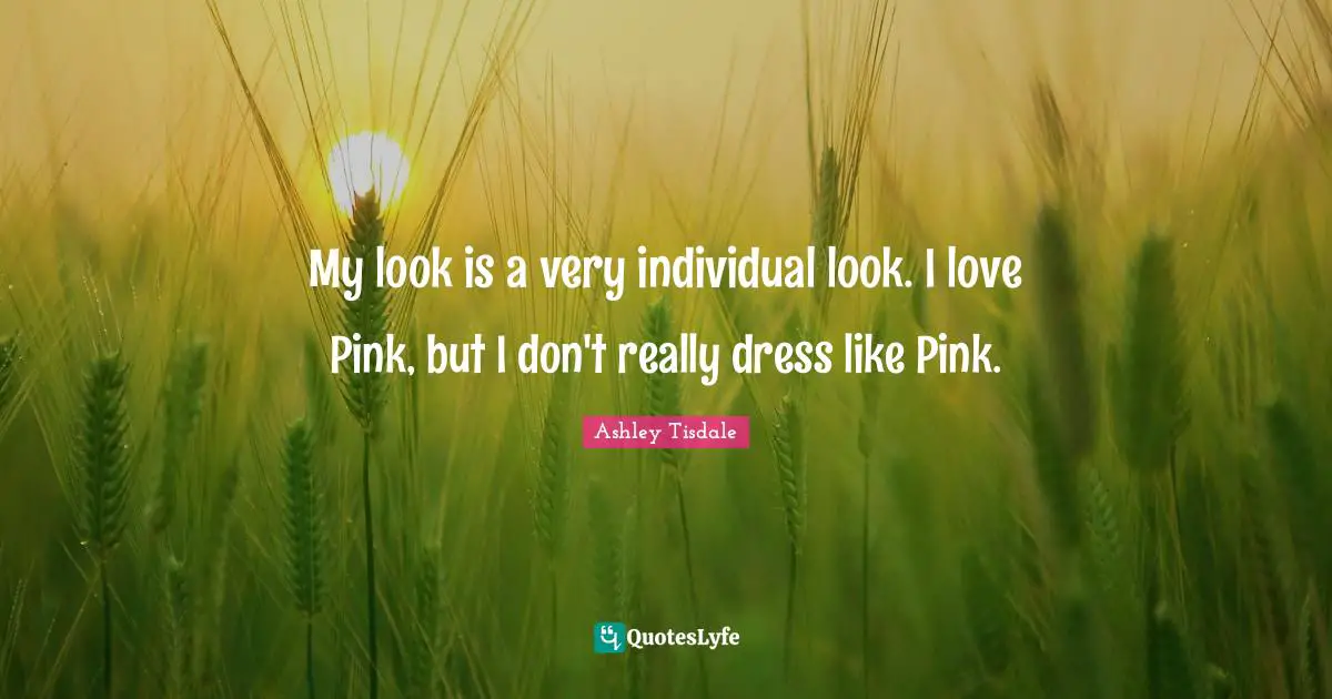 My look is a very individual look. I love Pink, but I don't really dress like Pink.