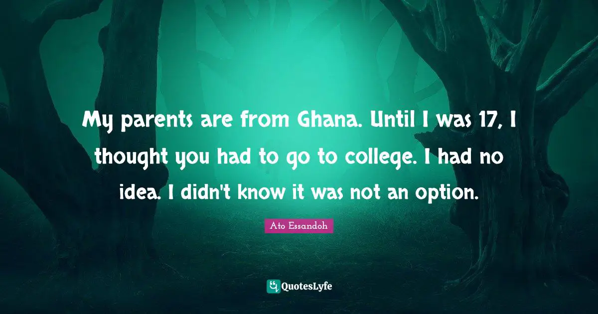 My parents are from Ghana. Until I was 17, I thought you had to go to college. I had no idea. I didn't know it was not an option.